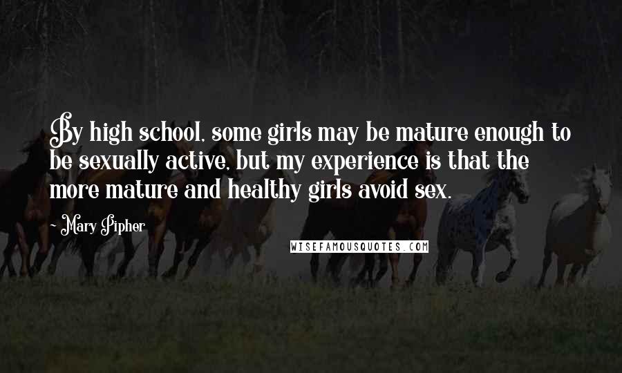 Mary Pipher Quotes: By high school, some girls may be mature enough to be sexually active, but my experience is that the more mature and healthy girls avoid sex.