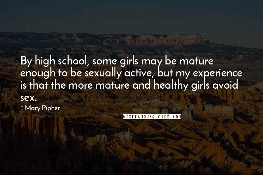 Mary Pipher Quotes: By high school, some girls may be mature enough to be sexually active, but my experience is that the more mature and healthy girls avoid sex.