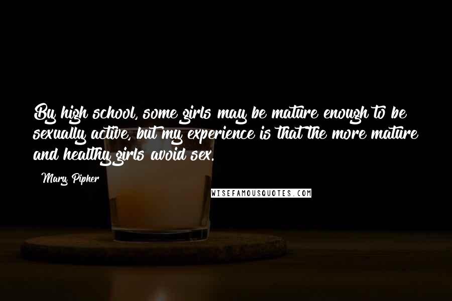 Mary Pipher Quotes: By high school, some girls may be mature enough to be sexually active, but my experience is that the more mature and healthy girls avoid sex.