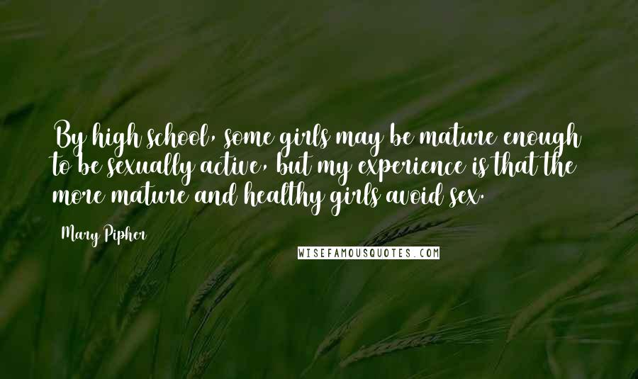 Mary Pipher Quotes: By high school, some girls may be mature enough to be sexually active, but my experience is that the more mature and healthy girls avoid sex.
