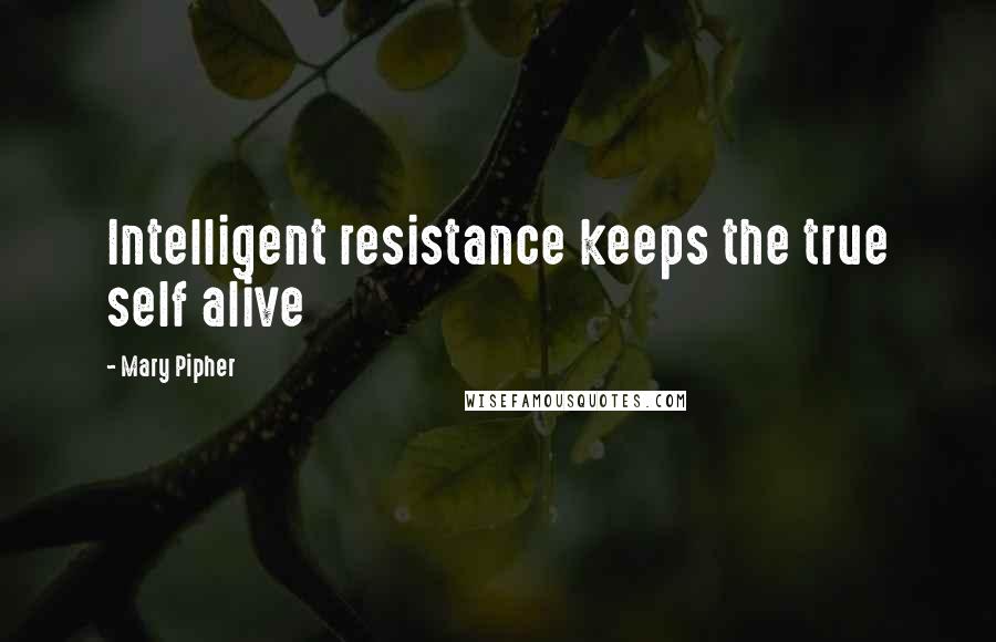 Mary Pipher Quotes: Intelligent resistance keeps the true self alive