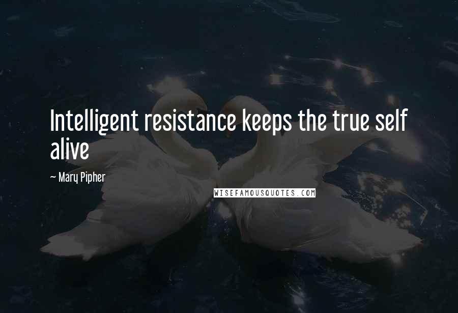 Mary Pipher Quotes: Intelligent resistance keeps the true self alive