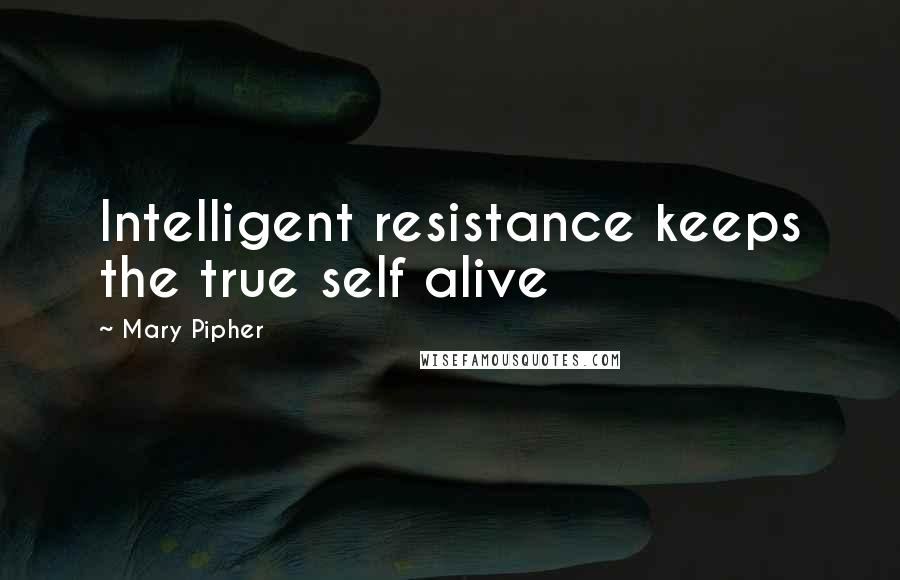 Mary Pipher Quotes: Intelligent resistance keeps the true self alive