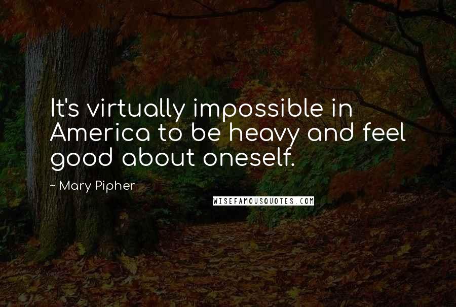 Mary Pipher Quotes: It's virtually impossible in America to be heavy and feel good about oneself.