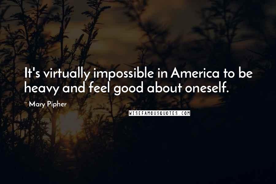 Mary Pipher Quotes: It's virtually impossible in America to be heavy and feel good about oneself.
