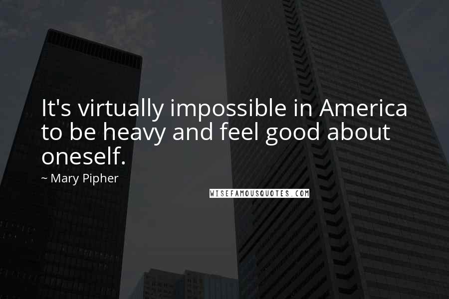 Mary Pipher Quotes: It's virtually impossible in America to be heavy and feel good about oneself.