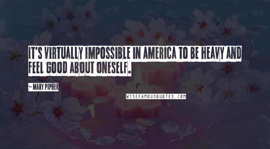 Mary Pipher Quotes: It's virtually impossible in America to be heavy and feel good about oneself.