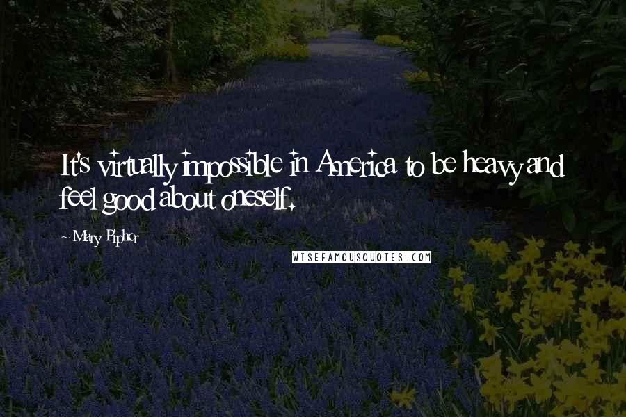 Mary Pipher Quotes: It's virtually impossible in America to be heavy and feel good about oneself.