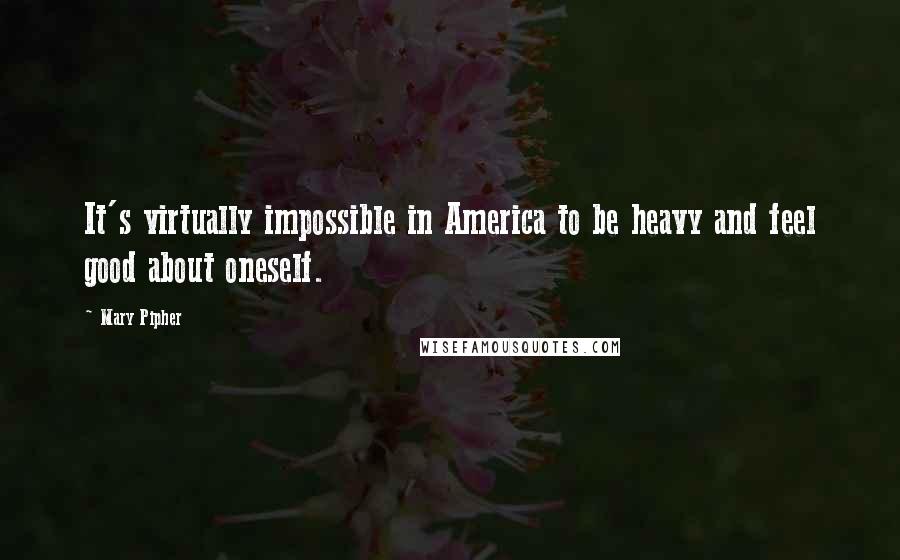 Mary Pipher Quotes: It's virtually impossible in America to be heavy and feel good about oneself.