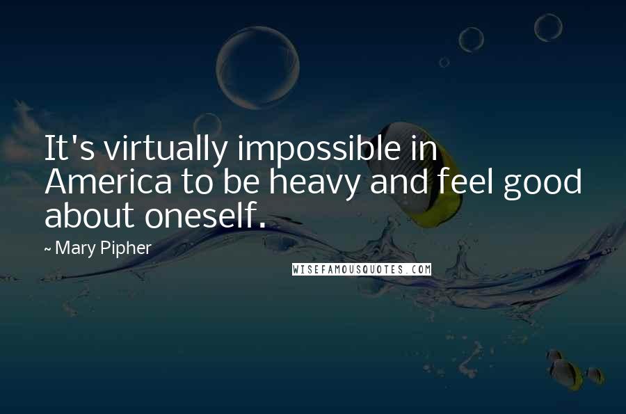 Mary Pipher Quotes: It's virtually impossible in America to be heavy and feel good about oneself.