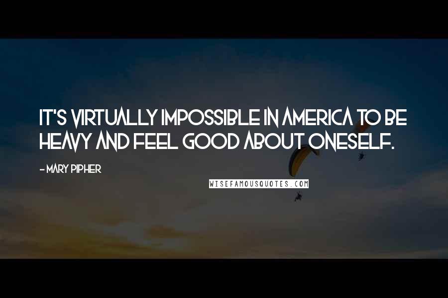 Mary Pipher Quotes: It's virtually impossible in America to be heavy and feel good about oneself.