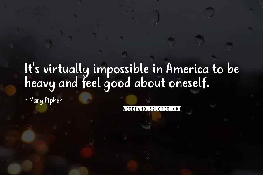 Mary Pipher Quotes: It's virtually impossible in America to be heavy and feel good about oneself.