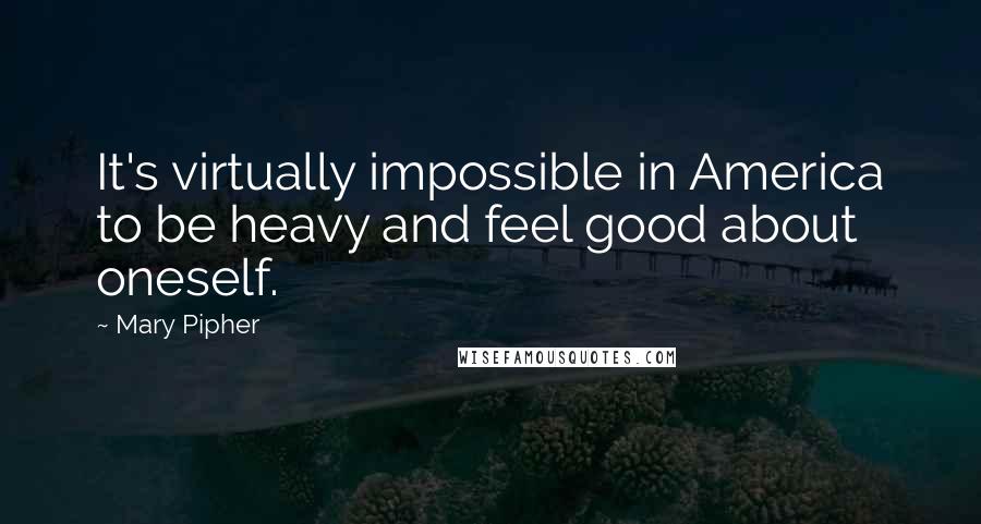 Mary Pipher Quotes: It's virtually impossible in America to be heavy and feel good about oneself.