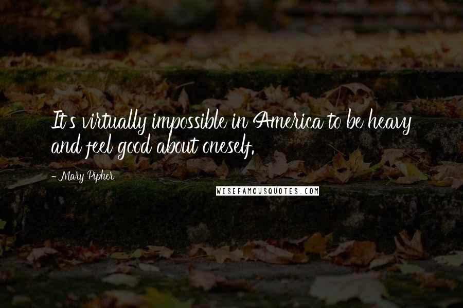 Mary Pipher Quotes: It's virtually impossible in America to be heavy and feel good about oneself.