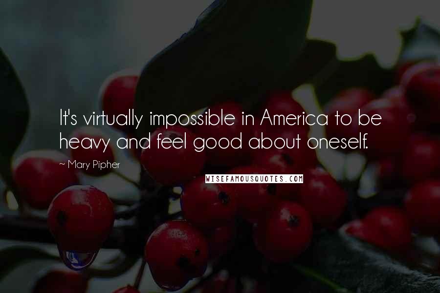 Mary Pipher Quotes: It's virtually impossible in America to be heavy and feel good about oneself.