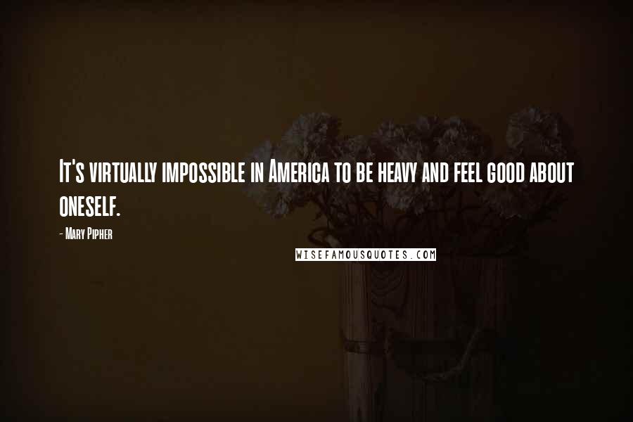 Mary Pipher Quotes: It's virtually impossible in America to be heavy and feel good about oneself.