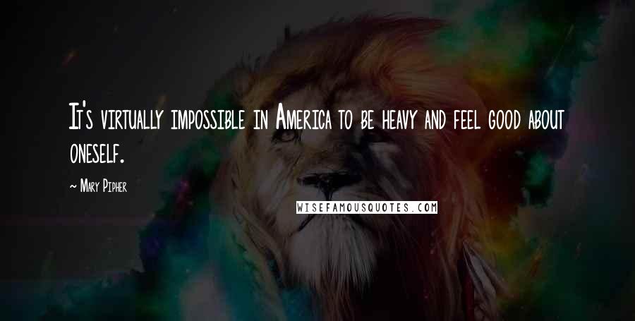 Mary Pipher Quotes: It's virtually impossible in America to be heavy and feel good about oneself.