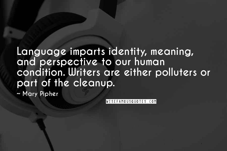 Mary Pipher Quotes: Language imparts identity, meaning, and perspective to our human condition. Writers are either polluters or part of the cleanup.