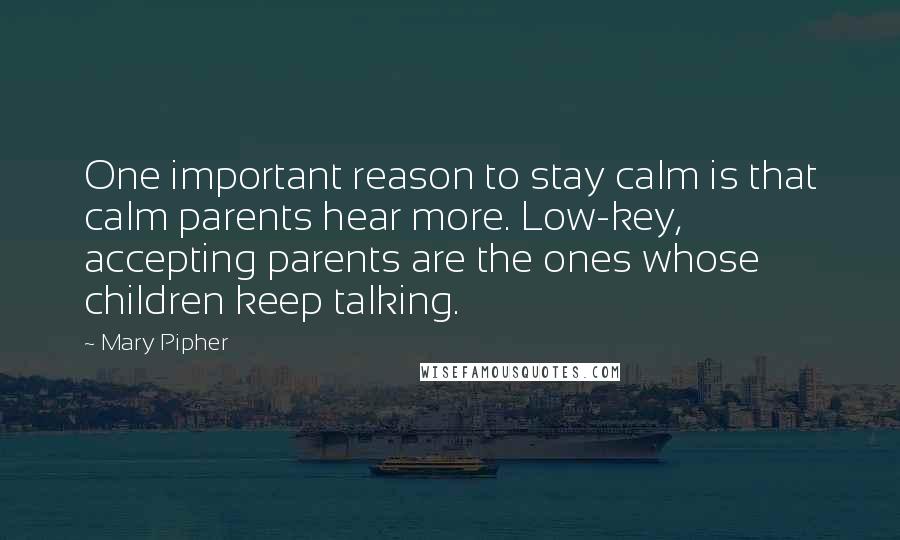Mary Pipher Quotes: One important reason to stay calm is that calm parents hear more. Low-key, accepting parents are the ones whose children keep talking.