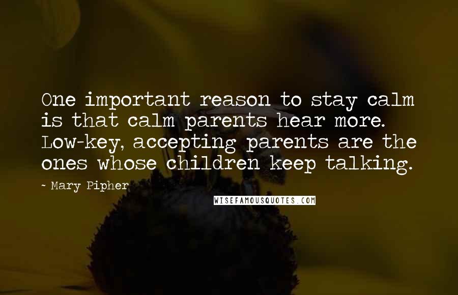 Mary Pipher Quotes: One important reason to stay calm is that calm parents hear more. Low-key, accepting parents are the ones whose children keep talking.