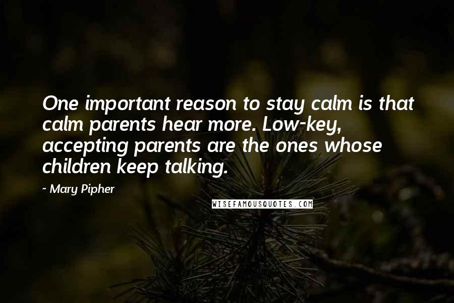 Mary Pipher Quotes: One important reason to stay calm is that calm parents hear more. Low-key, accepting parents are the ones whose children keep talking.