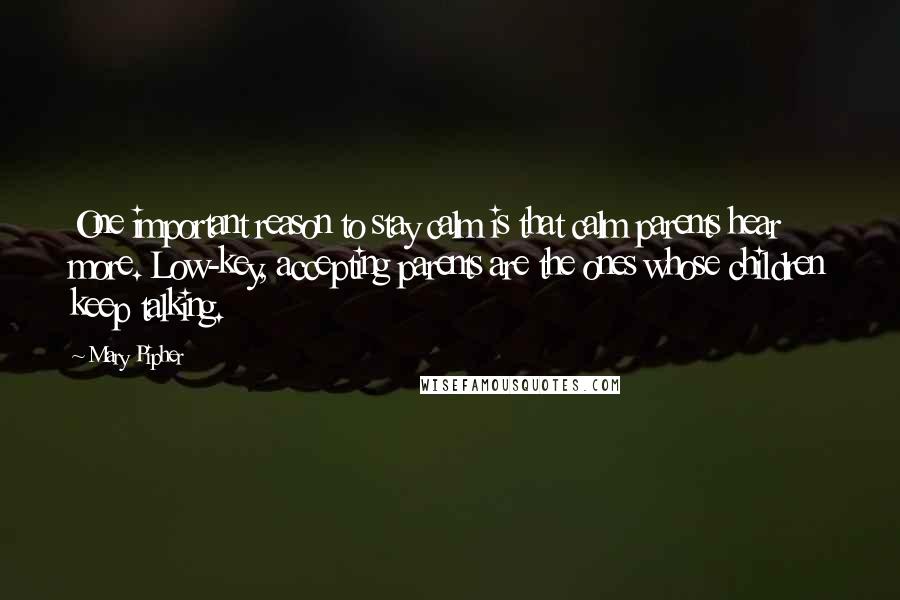 Mary Pipher Quotes: One important reason to stay calm is that calm parents hear more. Low-key, accepting parents are the ones whose children keep talking.