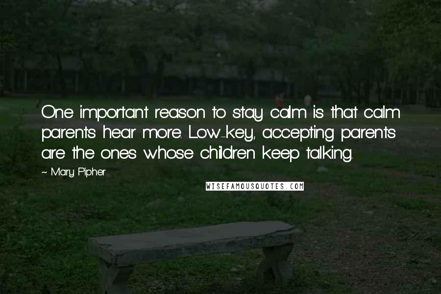 Mary Pipher Quotes: One important reason to stay calm is that calm parents hear more. Low-key, accepting parents are the ones whose children keep talking.