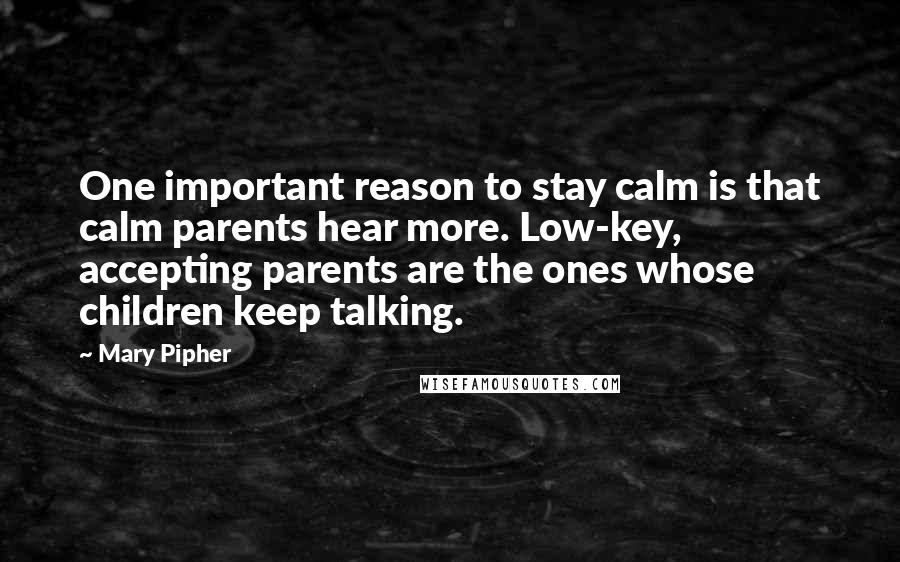 Mary Pipher Quotes: One important reason to stay calm is that calm parents hear more. Low-key, accepting parents are the ones whose children keep talking.