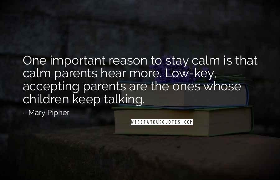 Mary Pipher Quotes: One important reason to stay calm is that calm parents hear more. Low-key, accepting parents are the ones whose children keep talking.