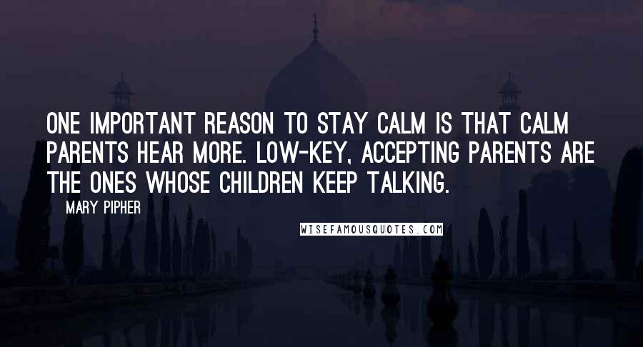 Mary Pipher Quotes: One important reason to stay calm is that calm parents hear more. Low-key, accepting parents are the ones whose children keep talking.