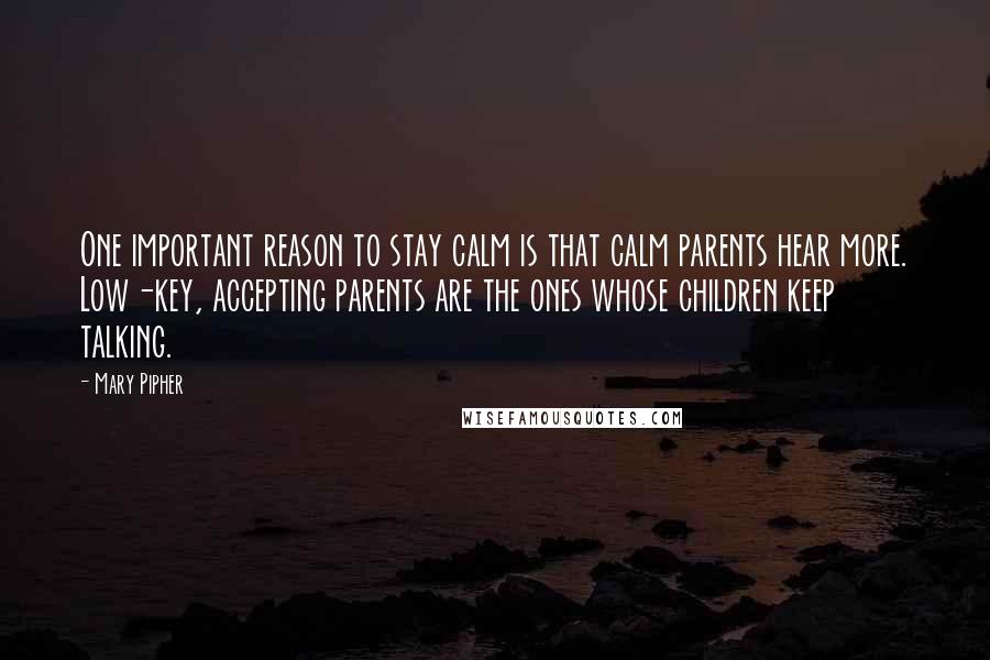 Mary Pipher Quotes: One important reason to stay calm is that calm parents hear more. Low-key, accepting parents are the ones whose children keep talking.