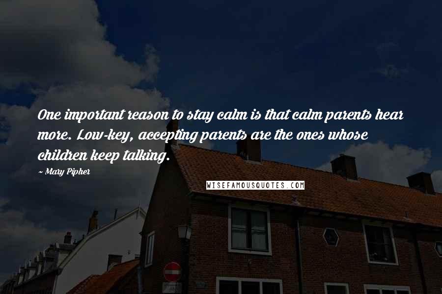 Mary Pipher Quotes: One important reason to stay calm is that calm parents hear more. Low-key, accepting parents are the ones whose children keep talking.