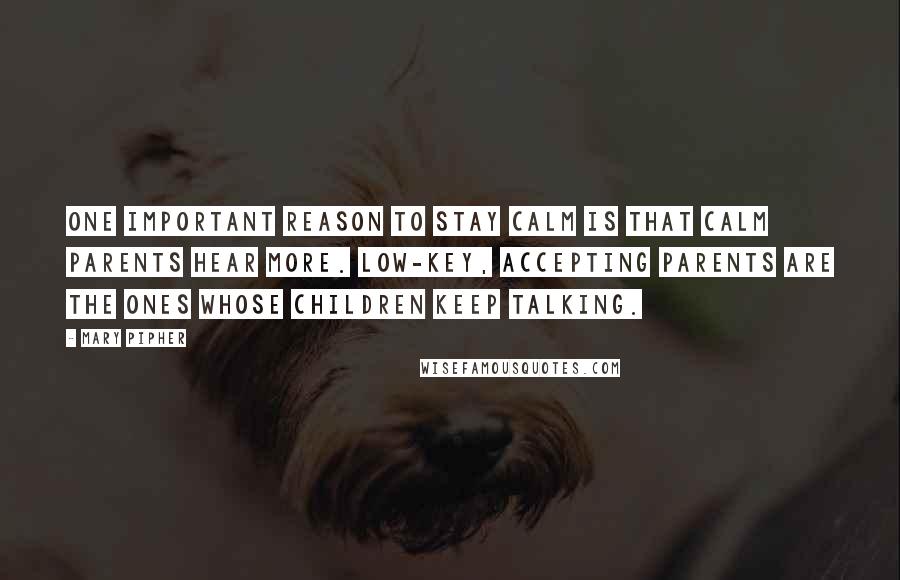 Mary Pipher Quotes: One important reason to stay calm is that calm parents hear more. Low-key, accepting parents are the ones whose children keep talking.