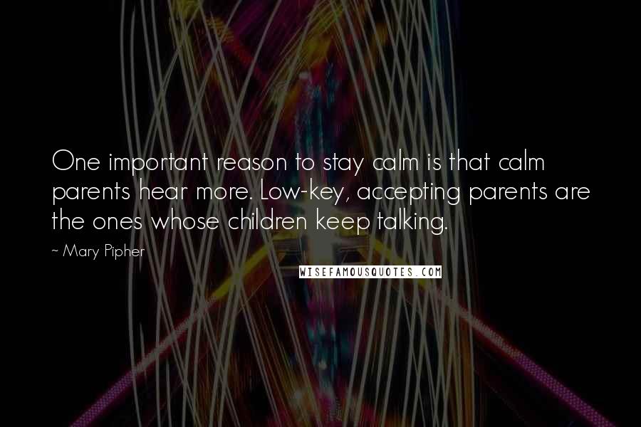 Mary Pipher Quotes: One important reason to stay calm is that calm parents hear more. Low-key, accepting parents are the ones whose children keep talking.