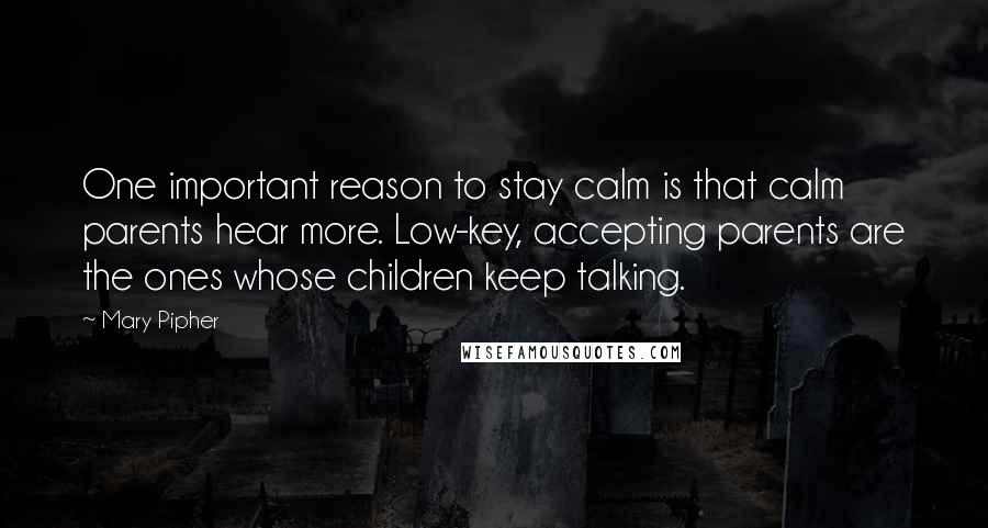 Mary Pipher Quotes: One important reason to stay calm is that calm parents hear more. Low-key, accepting parents are the ones whose children keep talking.