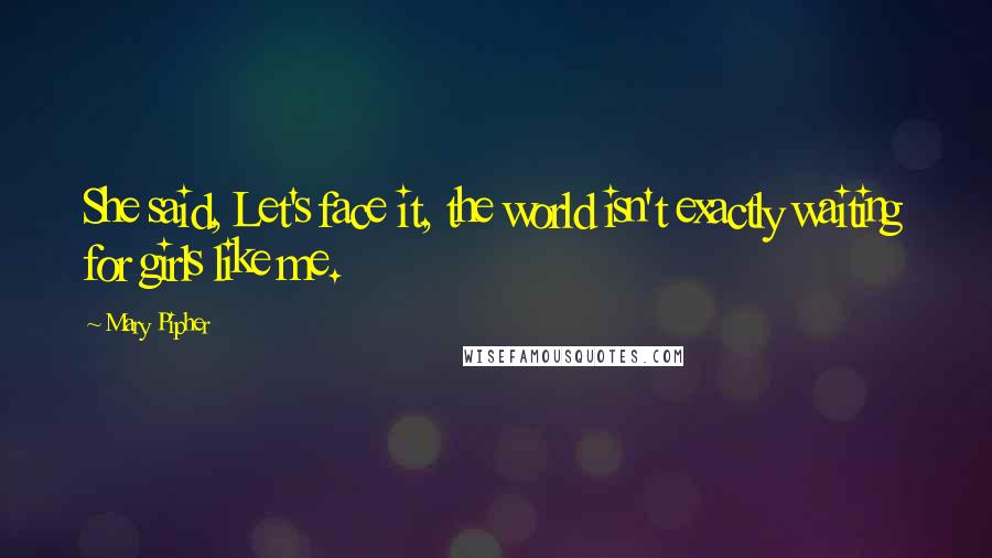 Mary Pipher Quotes: She said, Let's face it, the world isn't exactly waiting for girls like me.