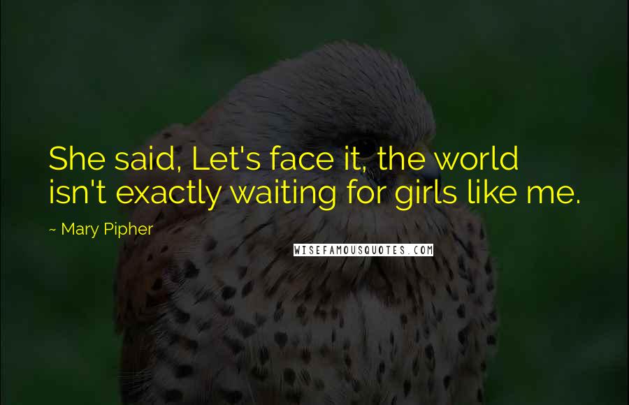 Mary Pipher Quotes: She said, Let's face it, the world isn't exactly waiting for girls like me.