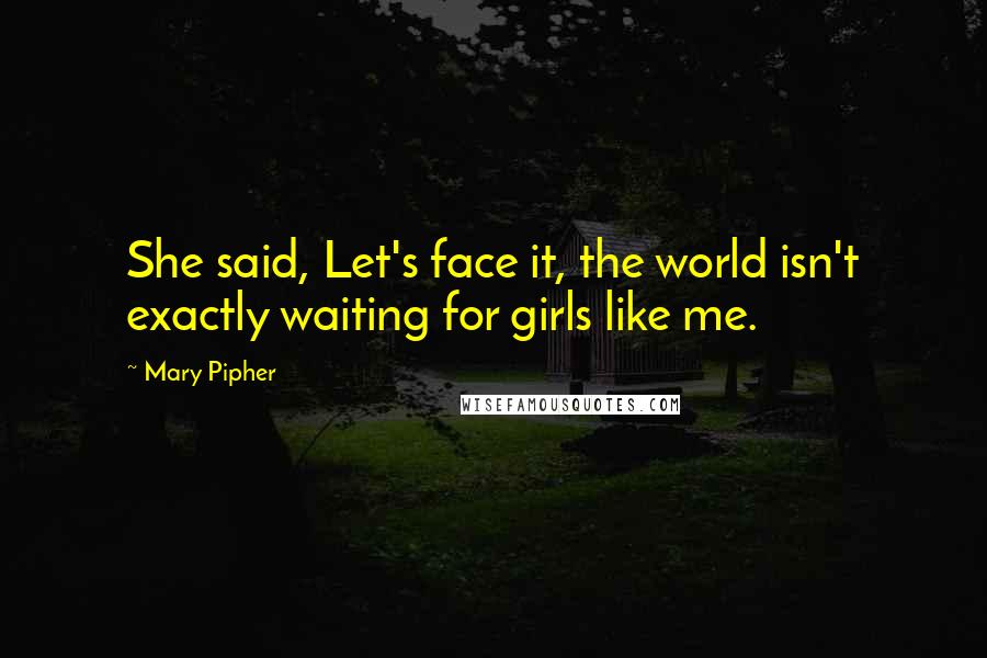 Mary Pipher Quotes: She said, Let's face it, the world isn't exactly waiting for girls like me.