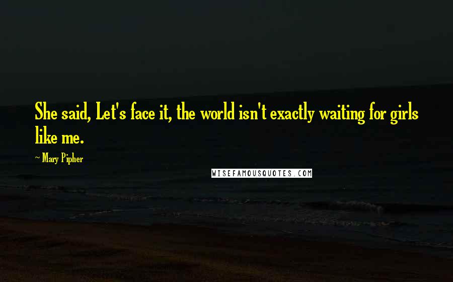 Mary Pipher Quotes: She said, Let's face it, the world isn't exactly waiting for girls like me.