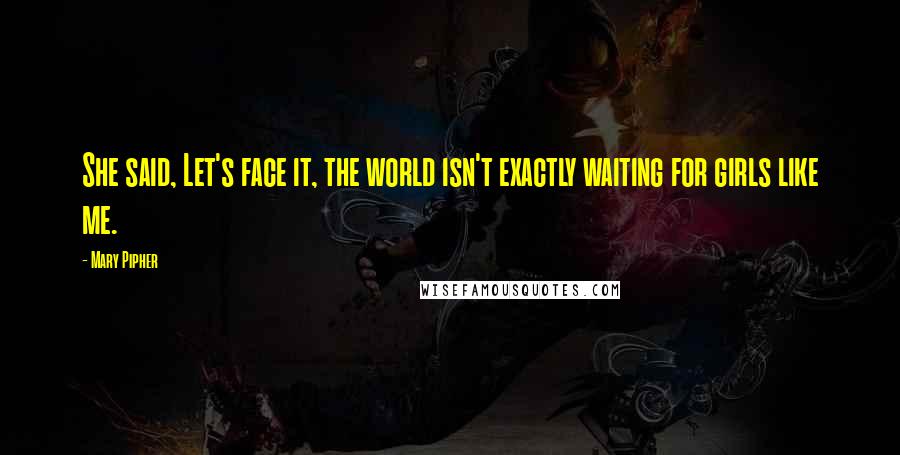 Mary Pipher Quotes: She said, Let's face it, the world isn't exactly waiting for girls like me.