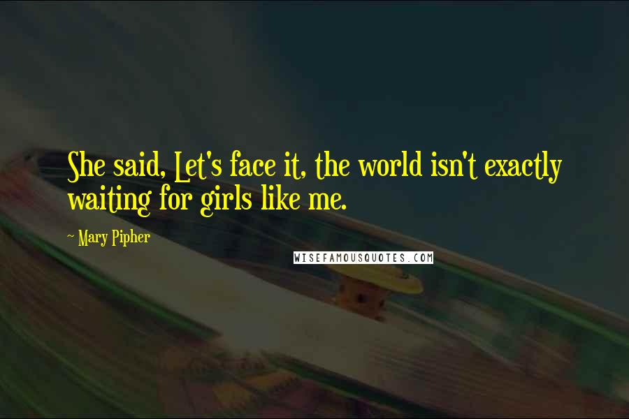 Mary Pipher Quotes: She said, Let's face it, the world isn't exactly waiting for girls like me.