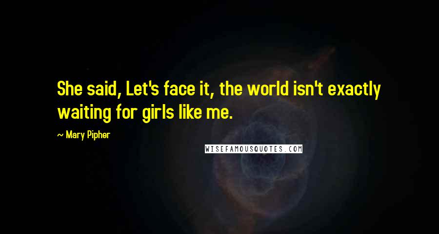 Mary Pipher Quotes: She said, Let's face it, the world isn't exactly waiting for girls like me.