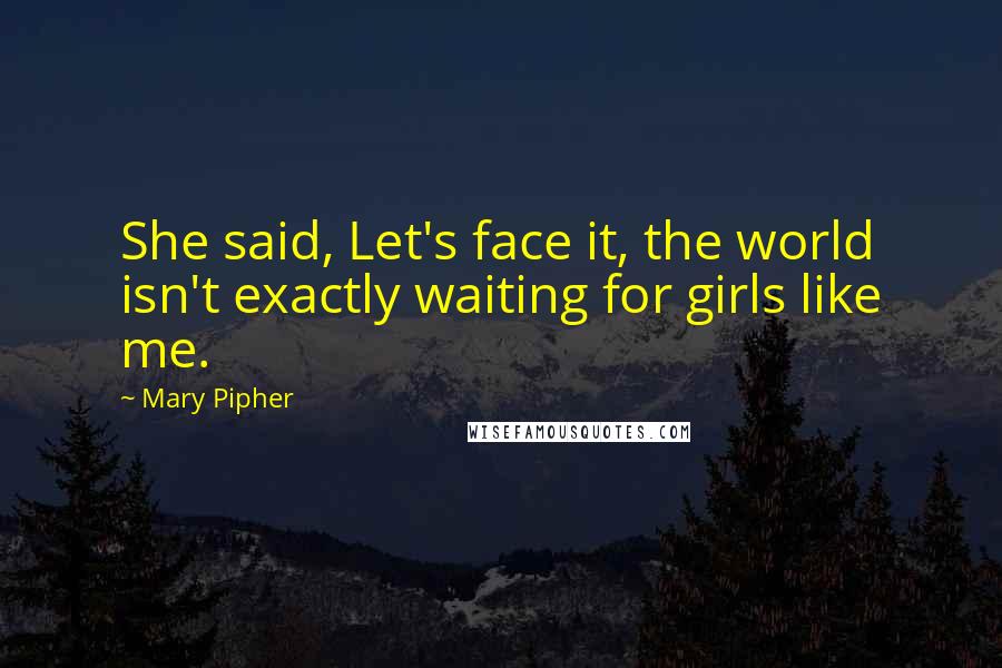 Mary Pipher Quotes: She said, Let's face it, the world isn't exactly waiting for girls like me.