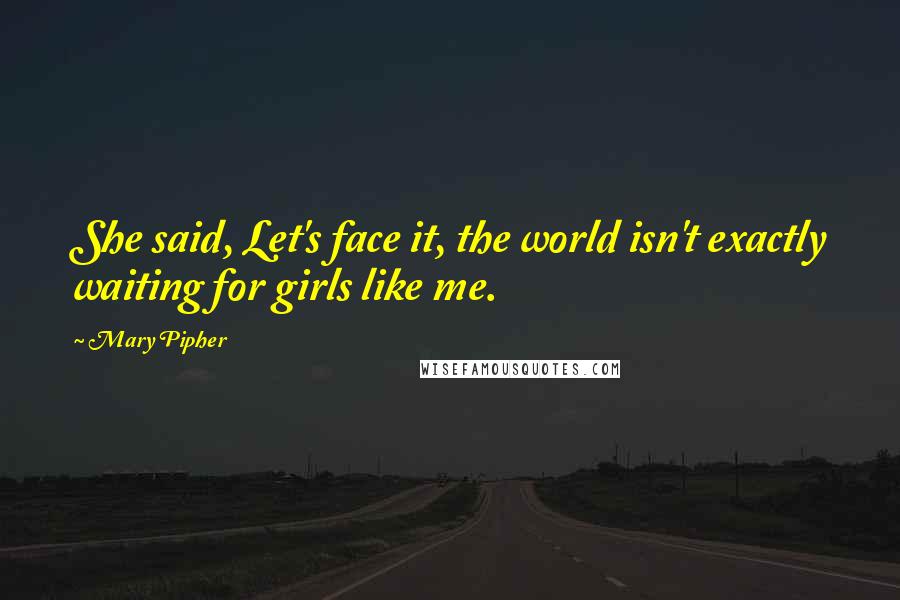 Mary Pipher Quotes: She said, Let's face it, the world isn't exactly waiting for girls like me.