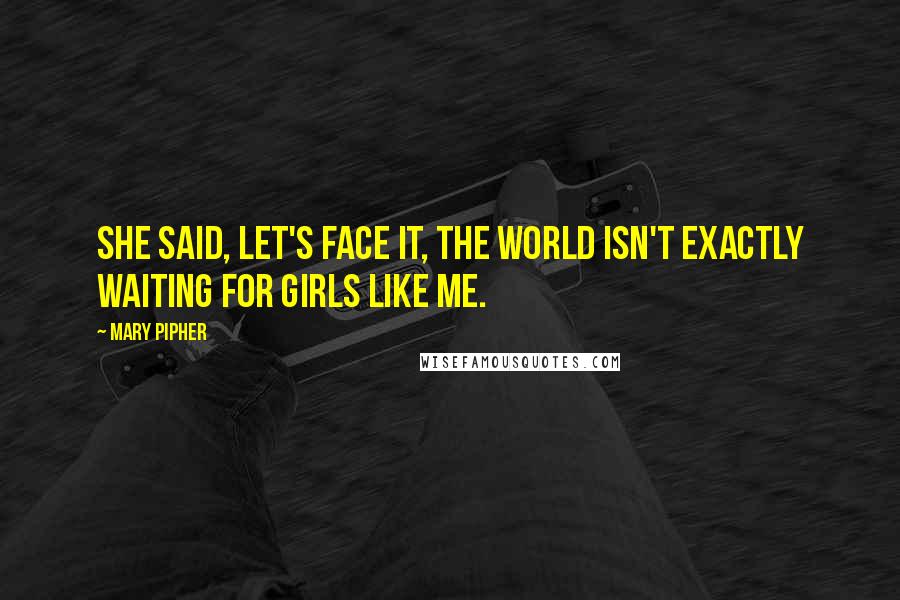 Mary Pipher Quotes: She said, Let's face it, the world isn't exactly waiting for girls like me.