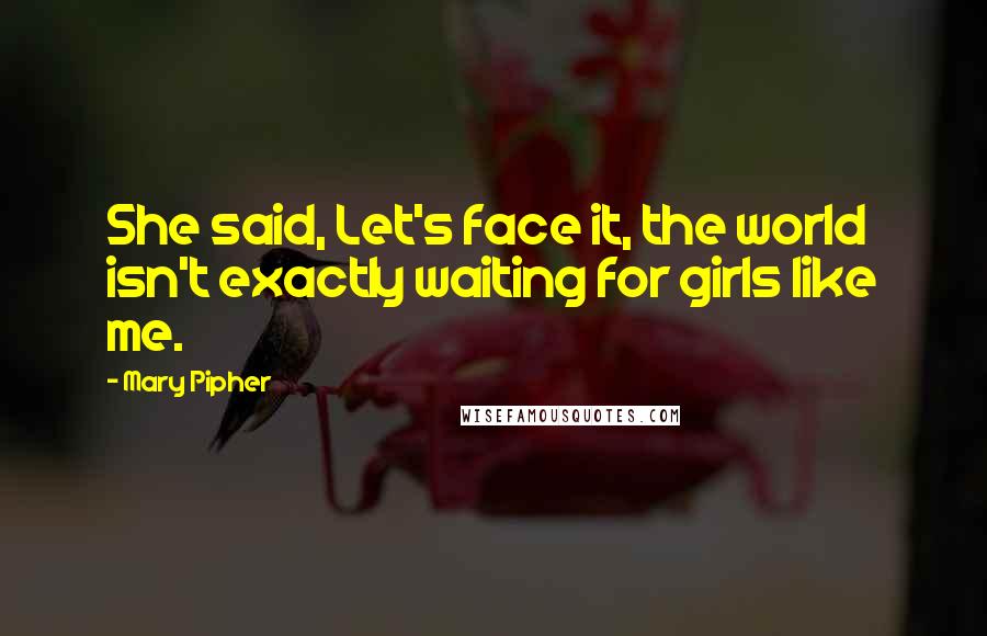 Mary Pipher Quotes: She said, Let's face it, the world isn't exactly waiting for girls like me.