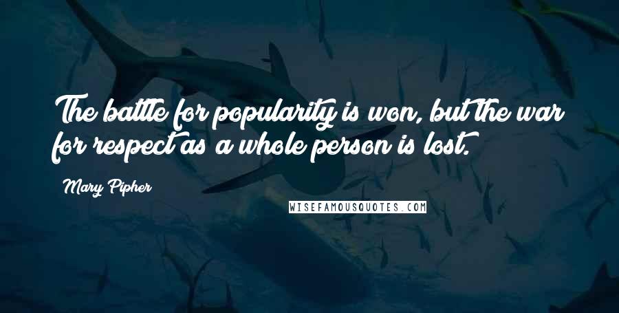 Mary Pipher Quotes: The battle for popularity is won, but the war for respect as a whole person is lost.