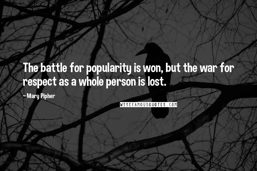 Mary Pipher Quotes: The battle for popularity is won, but the war for respect as a whole person is lost.