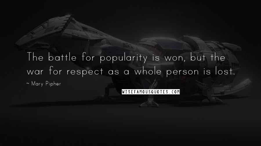 Mary Pipher Quotes: The battle for popularity is won, but the war for respect as a whole person is lost.
