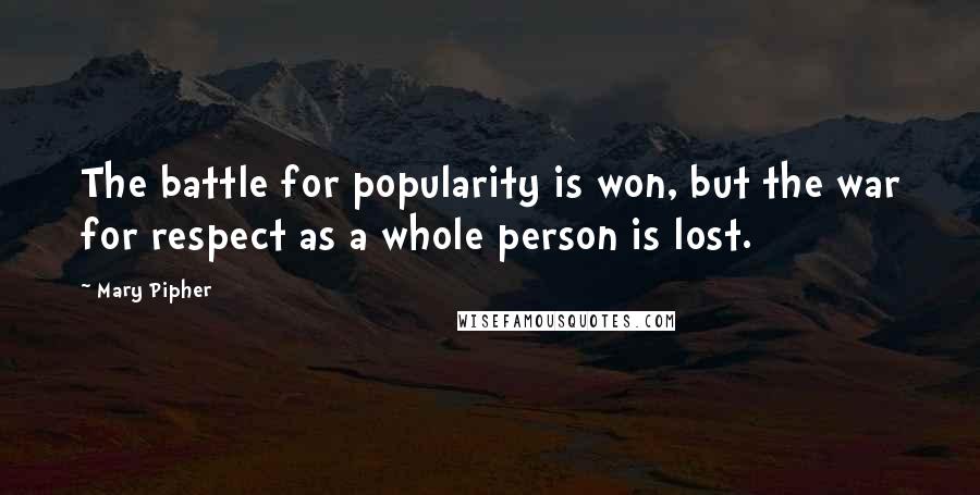 Mary Pipher Quotes: The battle for popularity is won, but the war for respect as a whole person is lost.